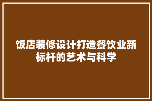 饭店装修设计打造餐饮业新标杆的艺术与科学