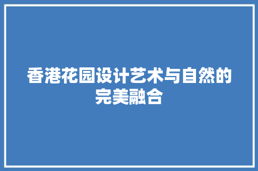 香港花园设计艺术与自然的完美融合