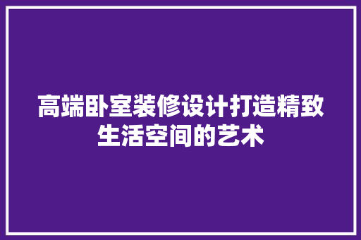 高端卧室装修设计打造精致生活空间的艺术