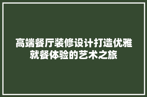 高端餐厅装修设计打造优雅就餐体验的艺术之旅