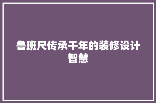 鲁班尺传承千年的装修设计智慧