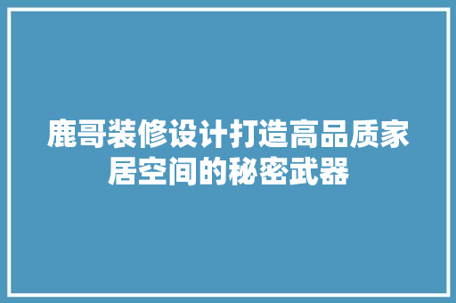 鹿哥装修设计打造高品质家居空间的秘密武器