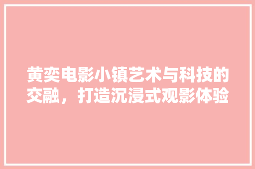 黄奕电影小镇艺术与科技的交融，打造沉浸式观影体验  第1张