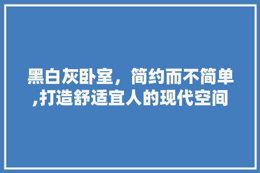 黑白灰卧室，简约而不简单,打造舒适宜人的现代空间