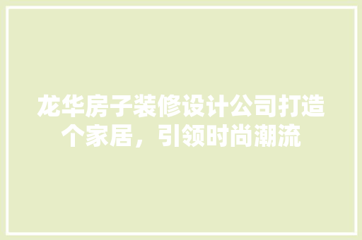 龙华房子装修设计公司打造个家居，引领时尚潮流