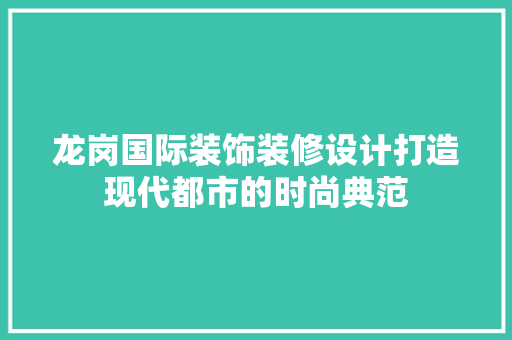 龙岗国际装饰装修设计打造现代都市的时尚典范