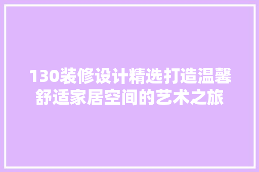 130装修设计精选打造温馨舒适家居空间的艺术之旅