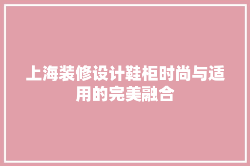 上海装修设计鞋柜时尚与适用的完美融合
