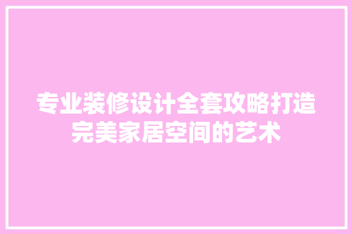 专业装修设计全套攻略打造完美家居空间的艺术  第1张