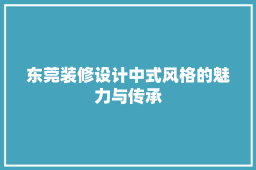 东莞装修设计中式风格的魅力与传承