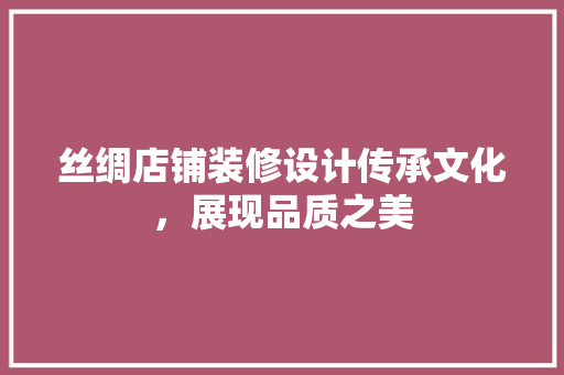 丝绸店铺装修设计传承文化，展现品质之美