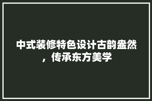中式装修特色设计古韵盎然，传承东方美学