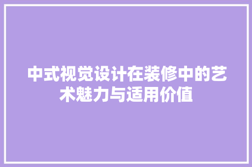 中式视觉设计在装修中的艺术魅力与适用价值