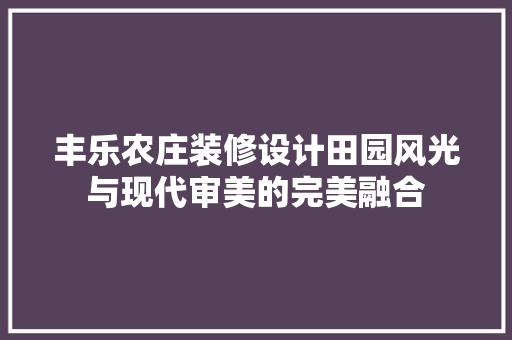 丰乐农庄装修设计田园风光与现代审美的完美融合