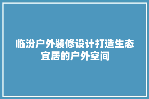 临汾户外装修设计打造生态宜居的户外空间