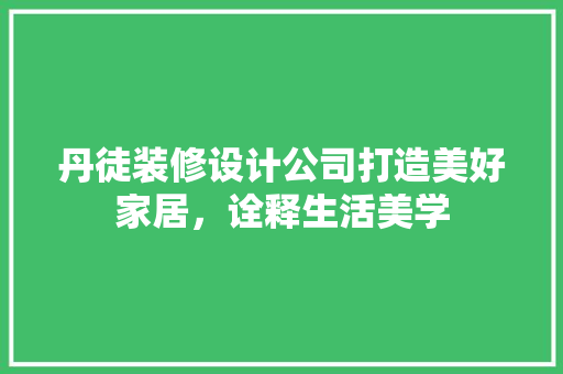 丹徒装修设计公司打造美好家居，诠释生活美学