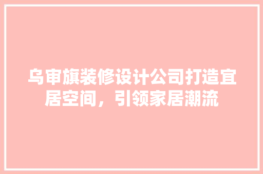 乌审旗装修设计公司打造宜居空间，引领家居潮流