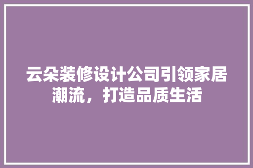 云朵装修设计公司引领家居潮流，打造品质生活