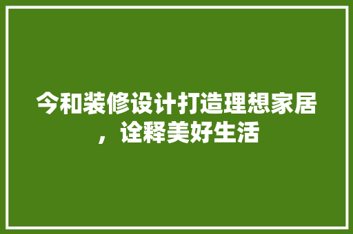 今和装修设计打造理想家居，诠释美好生活