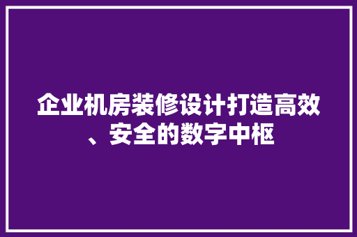 企业机房装修设计打造高效、安全的数字中枢