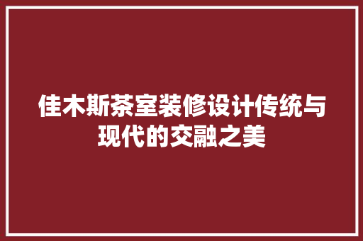 佳木斯茶室装修设计传统与现代的交融之美