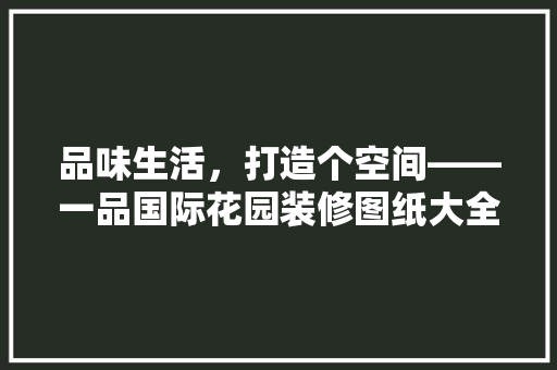 品味生活，打造个空间——一品国际花园装修图纸大全详细  第1张