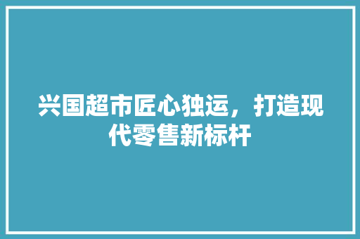 兴国超市匠心独运，打造现代零售新标杆