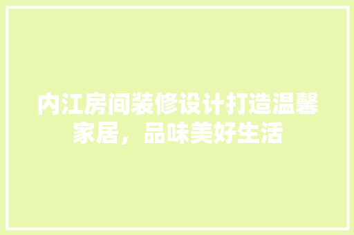 内江房间装修设计打造温馨家居，品味美好生活