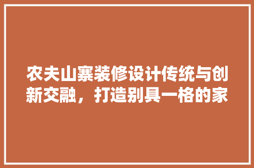农夫山寨装修设计传统与创新交融，打造别具一格的家居空间