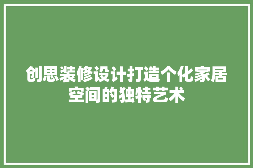 创思装修设计打造个化家居空间的独特艺术