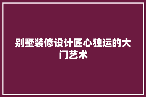 别墅装修设计匠心独运的大门艺术