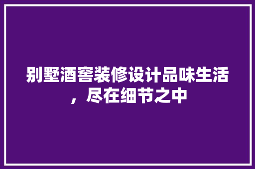 别墅酒窖装修设计品味生活，尽在细节之中