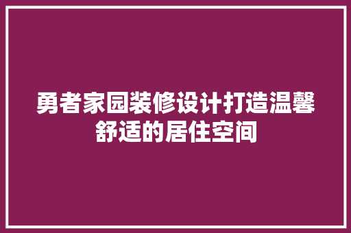 勇者家园装修设计打造温馨舒适的居住空间  第1张