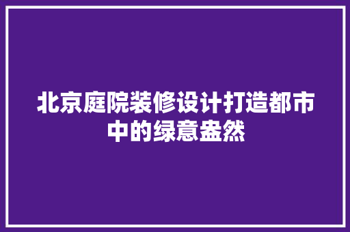 北京庭院装修设计打造都市中的绿意盎然  第1张