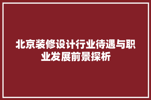 北京装修设计行业待遇与职业发展前景探析  第1张
