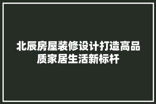 北辰房屋装修设计打造高品质家居生活新标杆