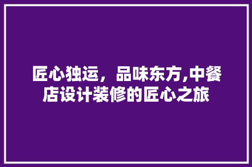 匠心独运，品味东方,中餐店设计装修的匠心之旅