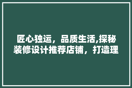 匠心独运，品质生活,探秘装修设计推荐店铺，打造理想家居空间