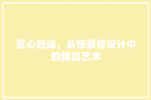 匠心独运，头饰装修设计中的精品艺术