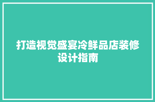 打造视觉盛宴冷鲜品店装修设计指南