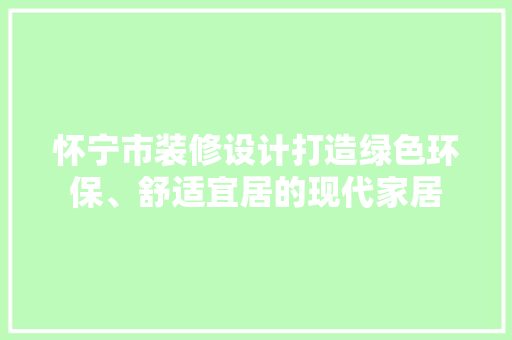 怀宁市装修设计打造绿色环保、舒适宜居的现代家居