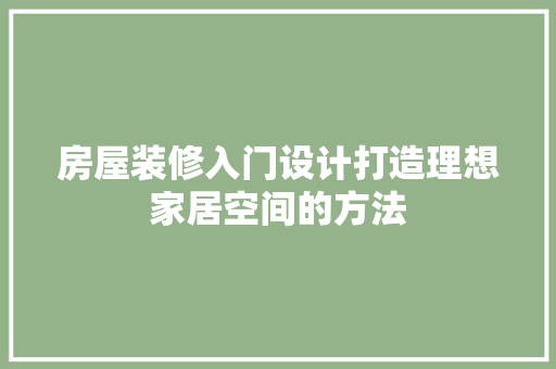 房屋装修入门设计打造理想家居空间的方法