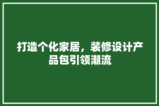 打造个化家居，装修设计产品包引领潮流