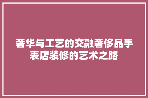 奢华与工艺的交融奢侈品手表店装修的艺术之路  第1张