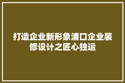 打造企业新形象浦口企业装修设计之匠心独运