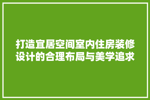 打造宜居空间室内住房装修设计的合理布局与美学追求