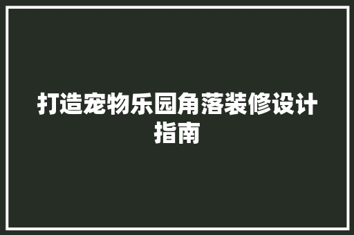 打造宠物乐园角落装修设计指南