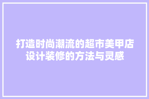 打造时尚潮流的超市美甲店设计装修的方法与灵感