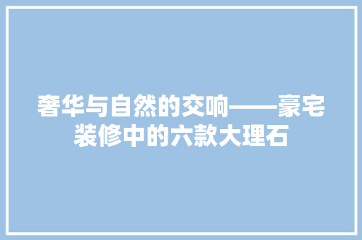 奢华与自然的交响——豪宅装修中的六款大理石