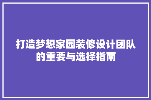 打造梦想家园装修设计团队的重要与选择指南  第1张